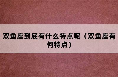 双鱼座到底有什么特点呢（双鱼座有何特点）