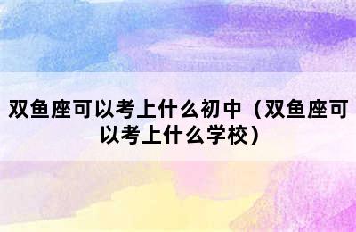 双鱼座可以考上什么初中（双鱼座可以考上什么学校）