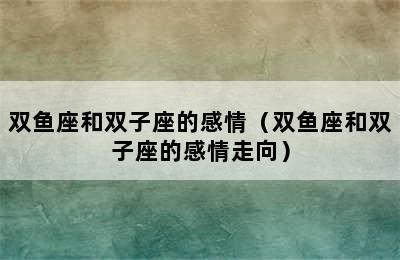 双鱼座和双子座的感情（双鱼座和双子座的感情走向）