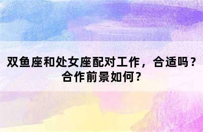 双鱼座和处女座配对工作，合适吗？合作前景如何？