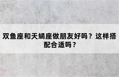 双鱼座和天蝎座做朋友好吗？这样搭配合适吗？