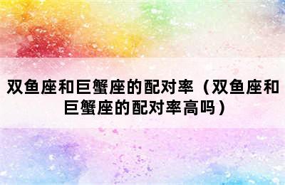 双鱼座和巨蟹座的配对率（双鱼座和巨蟹座的配对率高吗）