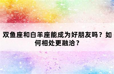 双鱼座和白羊座能成为好朋友吗？如何相处更融洽？