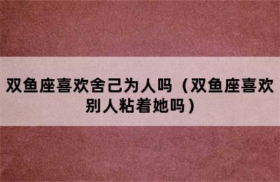 双鱼座喜欢舍己为人吗（双鱼座喜欢别人粘着她吗）