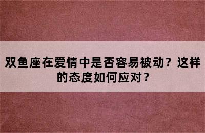 双鱼座在爱情中是否容易被动？这样的态度如何应对？