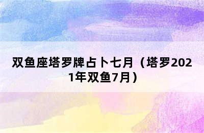 双鱼座塔罗牌占卜七月（塔罗2021年双鱼7月）