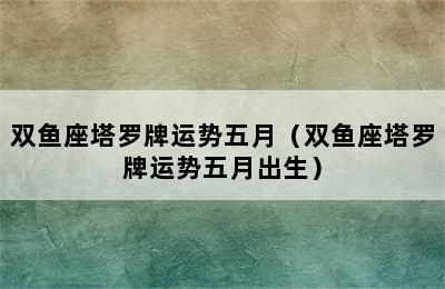 双鱼座塔罗牌运势五月（双鱼座塔罗牌运势五月出生）