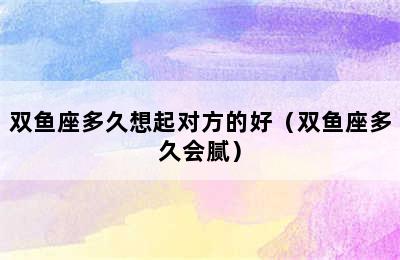 双鱼座多久想起对方的好（双鱼座多久会腻）