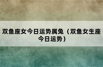 双鱼座女今日运势属兔（双鱼女生座今日运势）