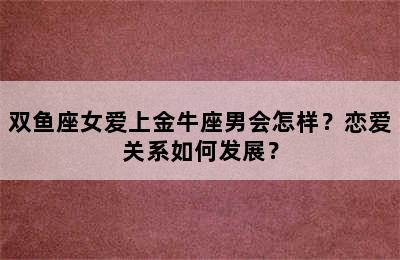 双鱼座女爱上金牛座男会怎样？恋爱关系如何发展？