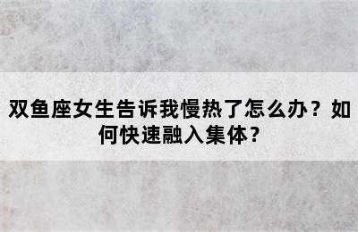 双鱼座女生告诉我慢热了怎么办？如何快速融入集体？