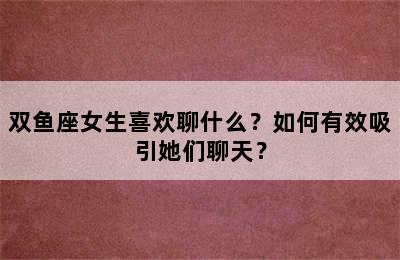 双鱼座女生喜欢聊什么？如何有效吸引她们聊天？