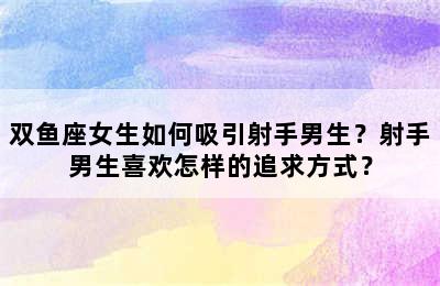 双鱼座女生如何吸引射手男生？射手男生喜欢怎样的追求方式？