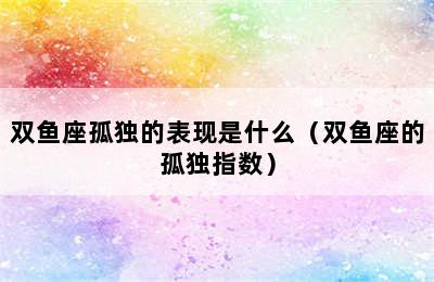 双鱼座孤独的表现是什么（双鱼座的孤独指数）