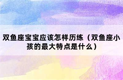 双鱼座宝宝应该怎样历练（双鱼座小孩的最大特点是什么）