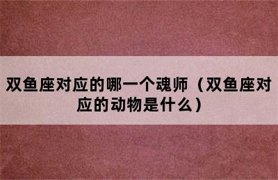 双鱼座对应的哪一个魂师（双鱼座对应的动物是什么）