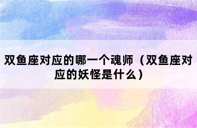 双鱼座对应的哪一个魂师（双鱼座对应的妖怪是什么）