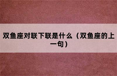 双鱼座对联下联是什么（双鱼座的上一句）