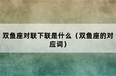 双鱼座对联下联是什么（双鱼座的对应词）