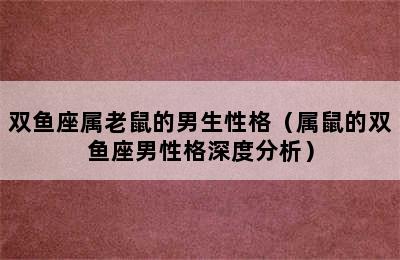 双鱼座属老鼠的男生性格（属鼠的双鱼座男性格深度分析）