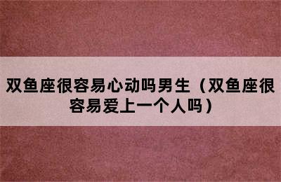 双鱼座很容易心动吗男生（双鱼座很容易爱上一个人吗）