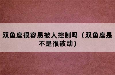 双鱼座很容易被人控制吗（双鱼座是不是很被动）