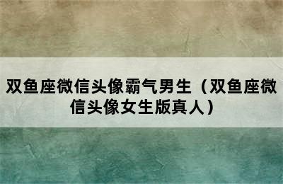 双鱼座微信头像霸气男生（双鱼座微信头像女生版真人）