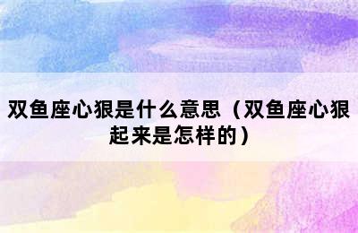 双鱼座心狠是什么意思（双鱼座心狠起来是怎样的）