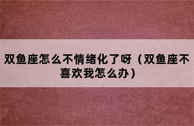 双鱼座怎么不情绪化了呀（双鱼座不喜欢我怎么办）