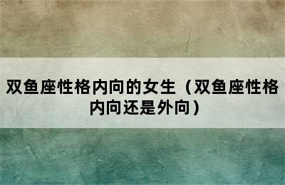 双鱼座性格内向的女生（双鱼座性格内向还是外向）