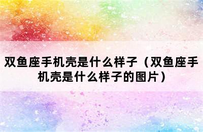 双鱼座手机壳是什么样子（双鱼座手机壳是什么样子的图片）