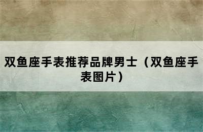 双鱼座手表推荐品牌男士（双鱼座手表图片）