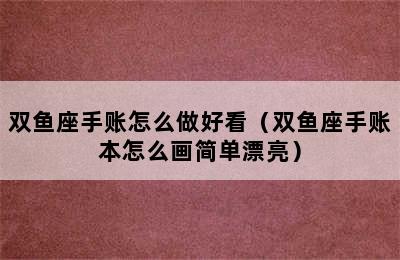 双鱼座手账怎么做好看（双鱼座手账本怎么画简单漂亮）