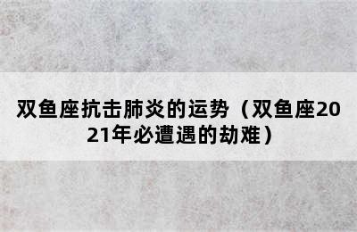 双鱼座抗击肺炎的运势（双鱼座2021年必遭遇的劫难）