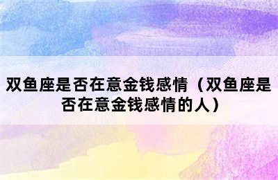 双鱼座是否在意金钱感情（双鱼座是否在意金钱感情的人）