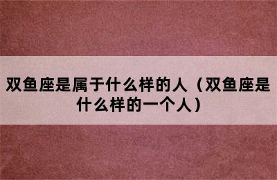 双鱼座是属于什么样的人（双鱼座是什么样的一个人）