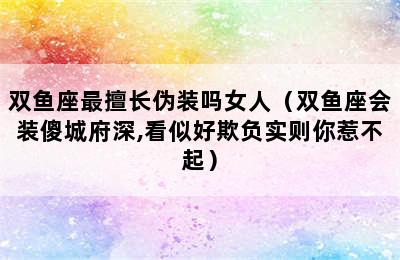 双鱼座最擅长伪装吗女人（双鱼座会装傻城府深,看似好欺负实则你惹不起）