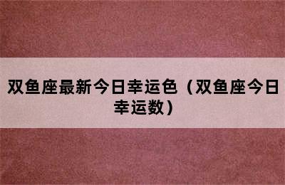 双鱼座最新今日幸运色（双鱼座今日幸运数）