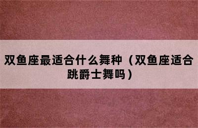 双鱼座最适合什么舞种（双鱼座适合跳爵士舞吗）