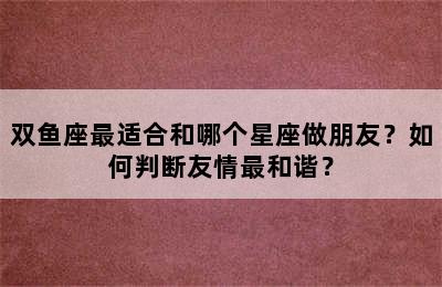 双鱼座最适合和哪个星座做朋友？如何判断友情最和谐？