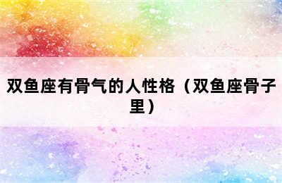 双鱼座有骨气的人性格（双鱼座骨子里）