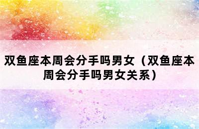 双鱼座本周会分手吗男女（双鱼座本周会分手吗男女关系）