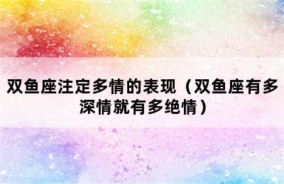 双鱼座注定多情的表现（双鱼座有多深情就有多绝情）