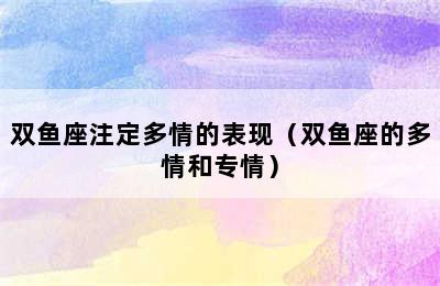 双鱼座注定多情的表现（双鱼座的多情和专情）