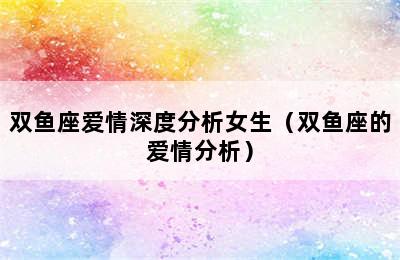 双鱼座爱情深度分析女生（双鱼座的爱情分析）