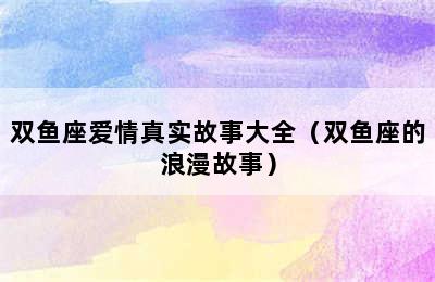 双鱼座爱情真实故事大全（双鱼座的浪漫故事）