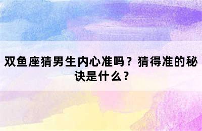 双鱼座猜男生内心准吗？猜得准的秘诀是什么？