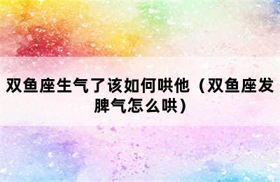 双鱼座生气了该如何哄他（双鱼座发脾气怎么哄）