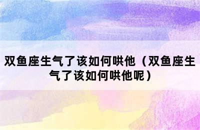 双鱼座生气了该如何哄他（双鱼座生气了该如何哄他呢）