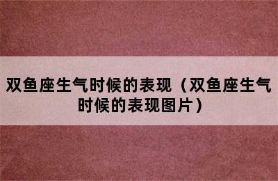 双鱼座生气时候的表现（双鱼座生气时候的表现图片）